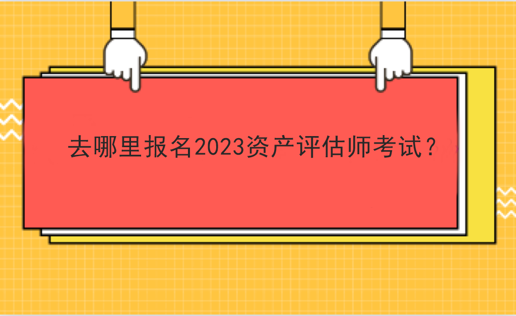 去哪里報名2023資產(chǎn)評估師考試？