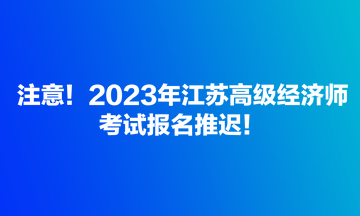 注意！2023年江蘇高級經(jīng)濟(jì)師考試報名推遲！