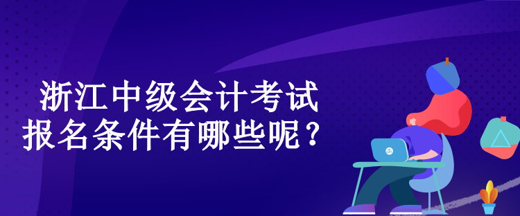 浙江中級會計考試的報名條件有哪些呢？