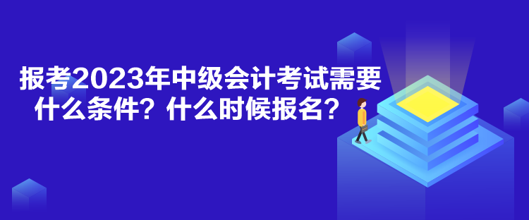 報考2023年中級會計考試需要什么條件？什么時候報名？