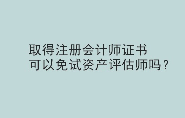 取得注冊(cè)會(huì)計(jì)師證書可以免試資產(chǎn)評(píng)估師嗎？