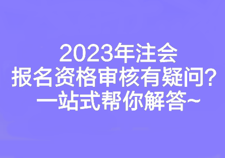 2023年注會報名資格審核有疑問？一站式幫你解答~