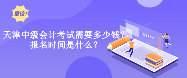 天津中級會計考試需要多少錢？報名時間是什么？