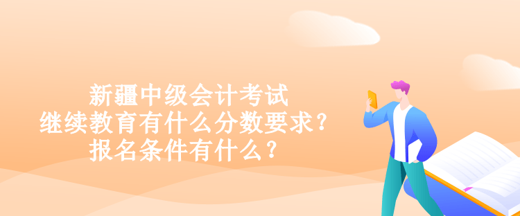 新疆中級(jí)會(huì)計(jì)考試?yán)^續(xù)教育有什么分?jǐn)?shù)要求？報(bào)名條件有什么？