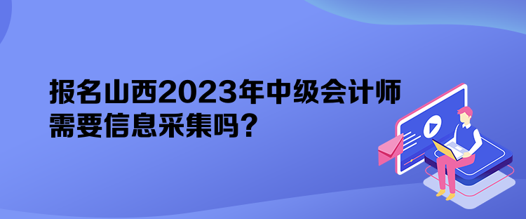 報(bào)名山西2023年中級會計(jì)師需要信息采集嗎？