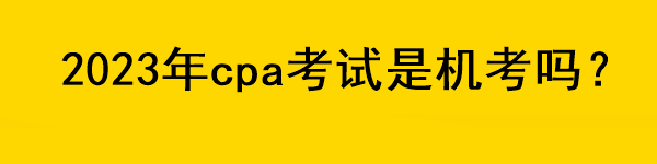 2023年cpa考試是機(jī)考嗎？