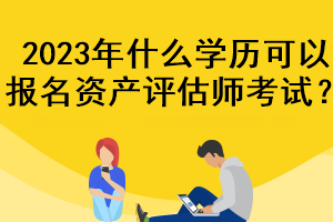 2023年什么學(xué)歷可以報名資產(chǎn)評估師考試？