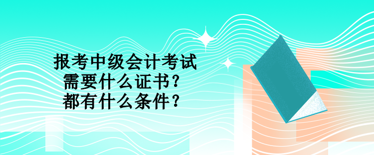 報考中級會計考試需要什么證書？都有什么條件？