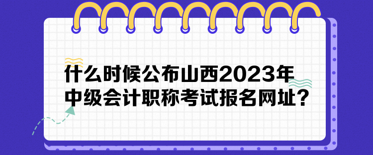 什么時候公布山西2023年中級會計職稱考試報名網(wǎng)址？