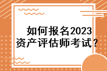 如何報名2023資產(chǎn)評估師考試？