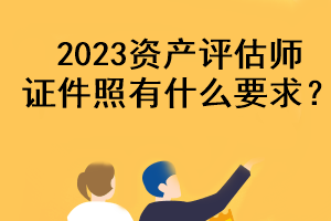 2023資產(chǎn)評(píng)估師證件照有什么要求？