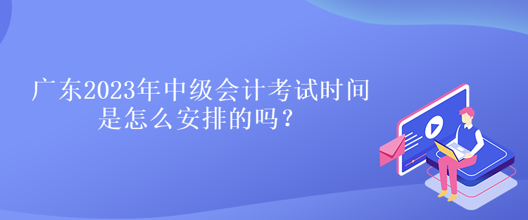 廣東2023年中級(jí)會(huì)計(jì)考試時(shí)間是怎么安排的嗎？