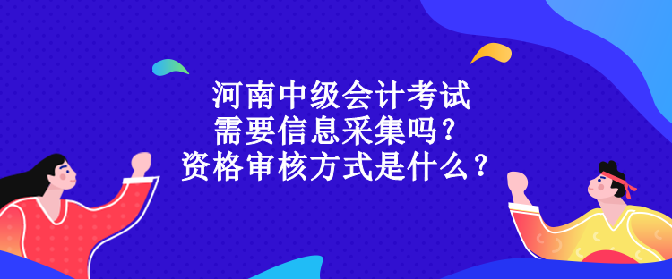 河南中級會計考試需要信息采集嗎？資格審核方式是什么？