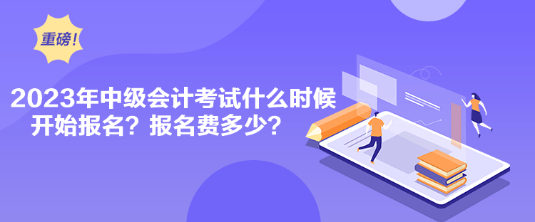 2023年中級(jí)會(huì)計(jì)考試什么時(shí)候開始報(bào)名？報(bào)名費(fèi)多少？