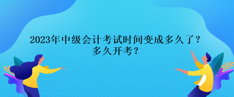 2023年中級(jí)會(huì)計(jì)考試時(shí)間變成多久了？多久開(kāi)考？