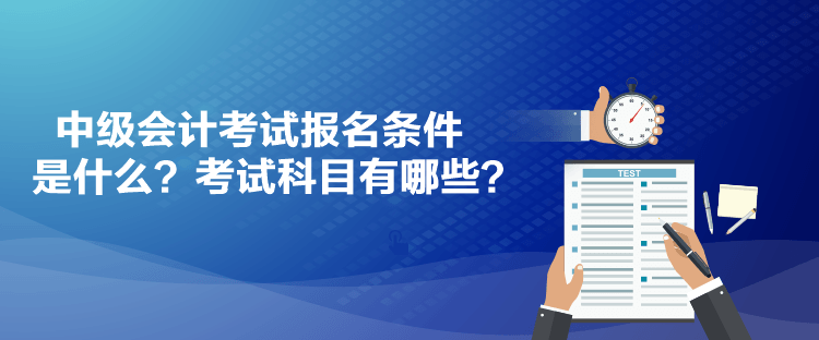 中級會計考試報名條件是什么？考試科目有哪些？