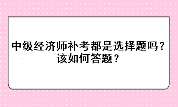 中級經(jīng)濟師補考都是選擇題嗎？該如何答題？