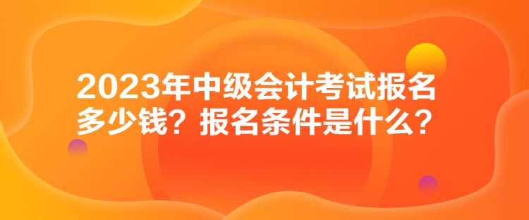 2023年中級會計考試報名多少錢？報名條件是什么？