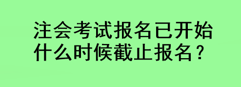 注會考試報名已開始 什么時候截止報名？