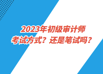 2023年初級審計(jì)師考試方式？還是筆試嗎？