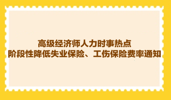 高級經(jīng)濟師人力時事熱點：階段性降低失業(yè)保險、工傷保險費率通知