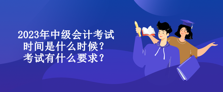 2023年中級(jí)會(huì)計(jì)考試時(shí)間是什么時(shí)候？考試有什么要求？