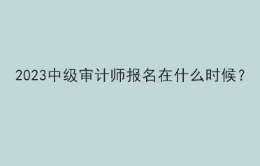 2023中級審計師報名在什么時候？