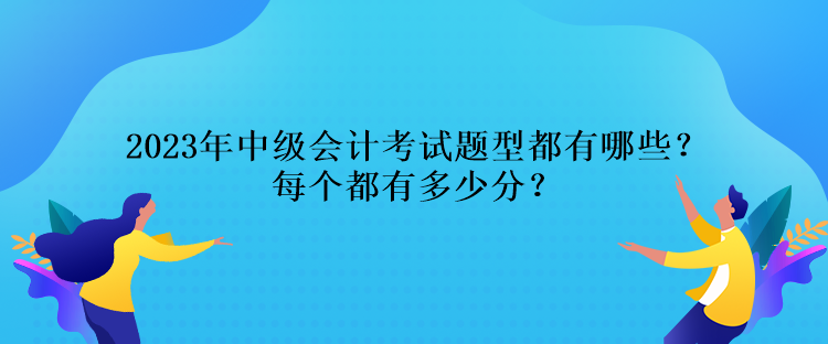 2023年中級會計考試題型都有哪些？每個都有多少分？