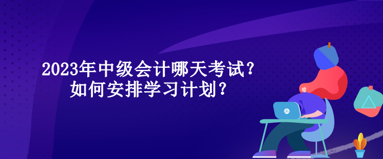 2023年中級會(huì)計(jì)哪天考試？如何安排學(xué)習(xí)計(jì)劃？