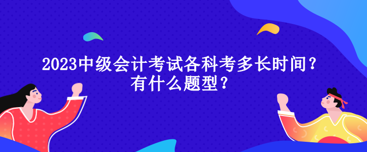 2023中級(jí)會(huì)計(jì)考試各科考多長(zhǎng)時(shí)間？有什么題型？