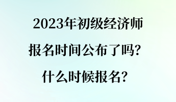 2023年初級(jí)經(jīng)濟(jì)師報(bào)名時(shí)間公布了嗎？什么時(shí)候報(bào)名？