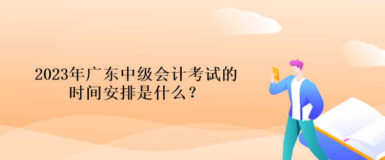 2023年廣東中級會計考試的時間安排是什么？