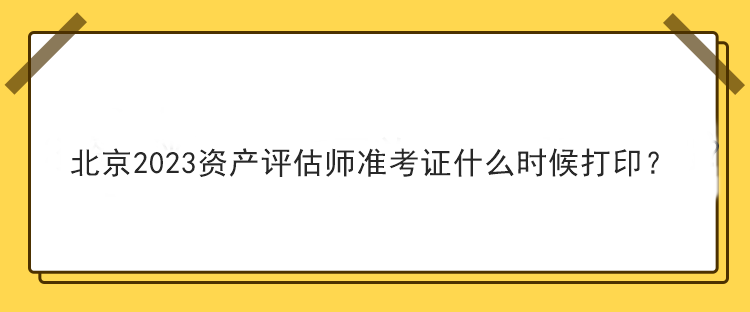 北京2023資產(chǎn)評估師準(zhǔn)考證什么時候打??？