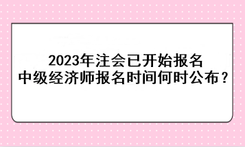 2023年注會(huì)已開始報(bào)名，中級(jí)經(jīng)濟(jì)師報(bào)名時(shí)間何時(shí)公布？