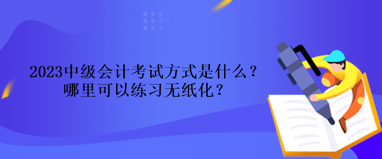 2023中級(jí)會(huì)計(jì)考試方式是什么？哪里可以練習(xí)無(wú)紙化？