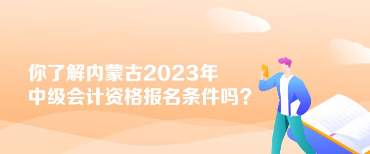 你了解內(nèi)蒙古2023年中級(jí)會(huì)計(jì)資格報(bào)名條件嗎？