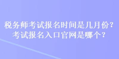 稅務(wù)師考試報名時間是幾月份？考試報名入口官網(wǎng)是哪個？