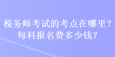 稅務(wù)師考試的考點(diǎn)在哪里？每科報名費(fèi)多少錢？