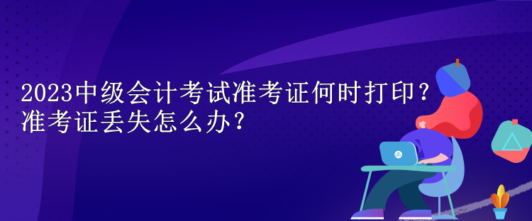 2023中級會計考試準(zhǔn)考證何時打??？準(zhǔn)考證丟失怎么辦？