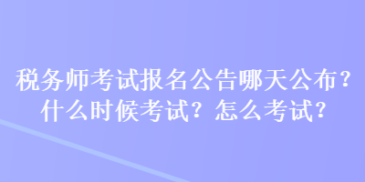 稅務(wù)師考試報(bào)名公告哪天公布？什么時(shí)候考試？怎么考試？