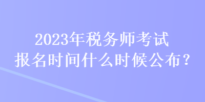 2023年稅務(wù)師考試報(bào)名時(shí)間什么時(shí)候公布？