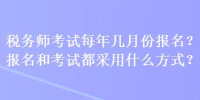 稅務(wù)師考試每年幾月份報(bào)名？報(bào)名和考試都采用什么方式？