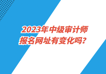 2023年中級審計師報名網(wǎng)址有變化嗎？