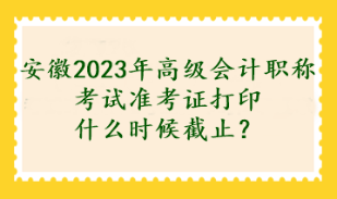 安徽2023年高級會計職稱考試準(zhǔn)考證打印什么時候截止？