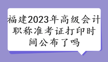 福建2023年高級(jí)會(huì)計(jì)職稱(chēng)準(zhǔn)考證打印時(shí)間公布了嗎