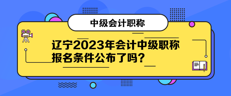 遼寧2023年會計中級職稱報名條件公布了嗎？