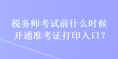 稅務(wù)師考試前什么時候開通準(zhǔn)考證打印入口？