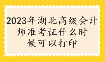 2023年湖北高級會計(jì)師準(zhǔn)考證什么時候可以打印