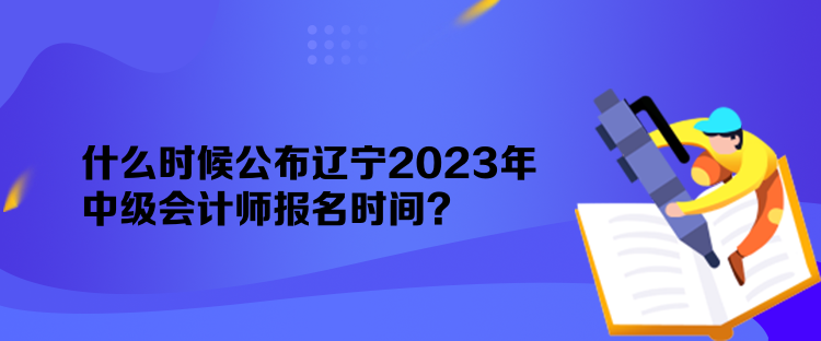 什么時(shí)候公布遼寧2023年中級(jí)會(huì)計(jì)師報(bào)名時(shí)間？