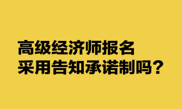 高級(jí)經(jīng)濟(jì)師報(bào)名采用告知承諾制嗎？